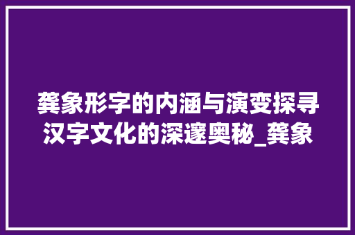 龚象形字的内涵与演变探寻汉字文化的深邃奥秘_龚象形字的意思是啥啊