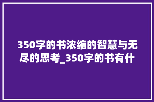 350字的书浓缩的智慧与无尽的思考_350字的书有什么意思