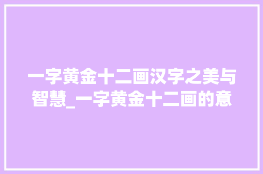 一字黄金十二画汉字之美与智慧_一字黄金十二画的意思