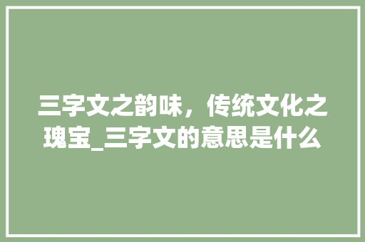 三字文之韵味，传统文化之瑰宝_三字文的意思是什么