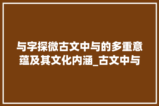 与字探微古文中与的多重意蕴及其文化内涵_古文中与字的意思是什么