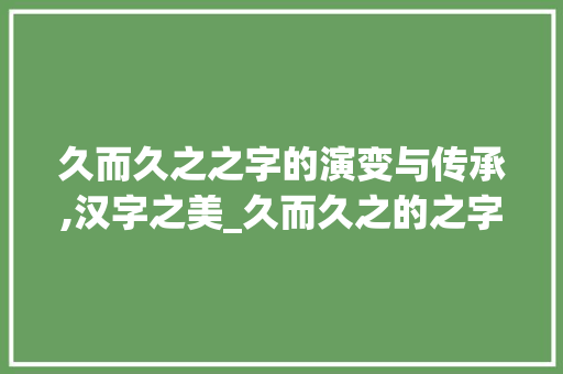久而久之之字的演变与传承,汉字之美_久而久之的之字什么意思