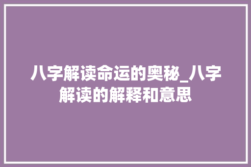 八字解读命运的奥秘_八字解读的解释和意思