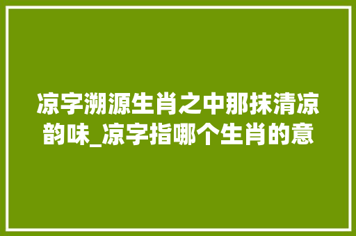 凉字溯源生肖之中那抹清凉韵味_凉字指哪个生肖的意思呢