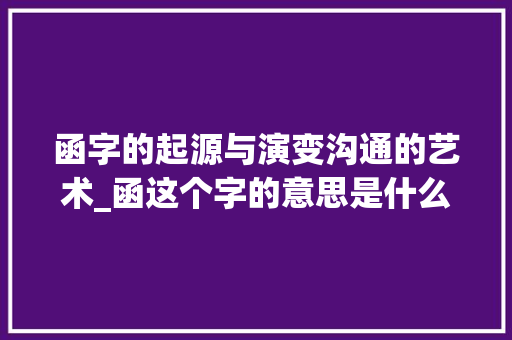 函字的起源与演变沟通的艺术_函这个字的意思是什么字
