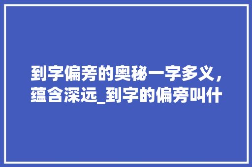 到字偏旁的奥秘一字多义，蕴含深远_到字的偏旁叫什么意思