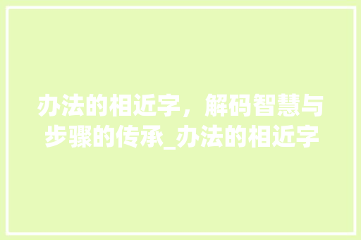 办法的相近字，解码智慧与步骤的传承_办法的相近字是什么意思