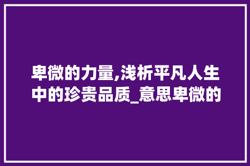 卑微的力量,浅析平凡人生中的珍贵品质_意思卑微的四字词
