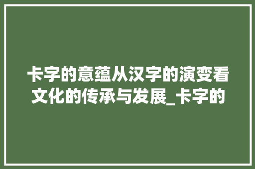 卡字的意蕴从汉字的演变看文化的传承与发展_卡字的意是什么意思