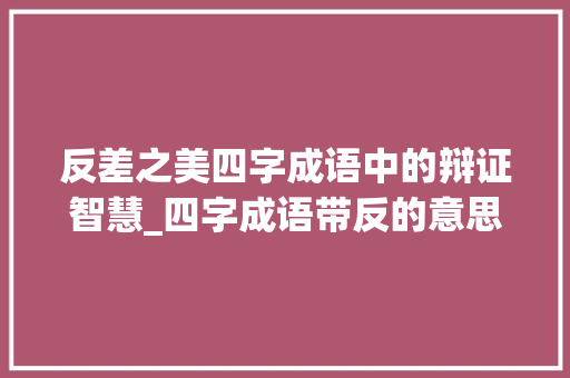 反差之美四字成语中的辩证智慧_四字成语带反的意思