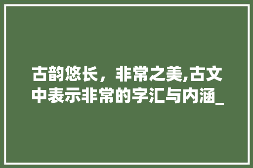 古韵悠长，非常之美,古文中表示非常的字汇与内涵_古文中表示非常意思的字