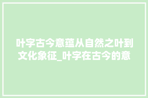 叶字古今意蕴从自然之叶到文化象征_叶字在古今的意思是什么