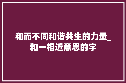 和而不同和谐共生的力量_和一相近意思的字