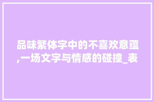 品味繁体字中的不喜欢意蕴,一场文字与情感的碰撞_表示不喜欢意思的繁体字
