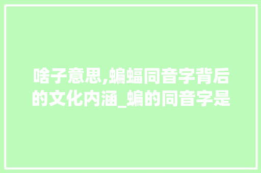 啥子意思,蝙蝠同音字背后的文化内涵_蝙的同音字是啥子意思