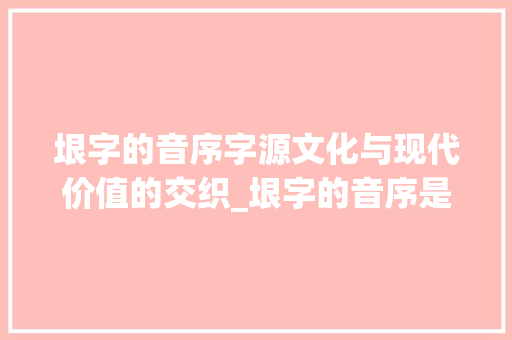 垠字的音序字源文化与现代价值的交织_垠字的音序是什么意思
