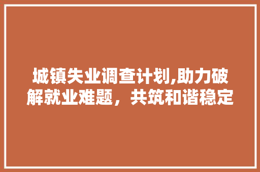 城镇失业调查计划,助力破解就业难题，共筑和谐稳定社会