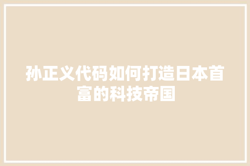 孙正义代码如何打造日本首富的科技帝国 生活随笔 孙正义代码如何打造日本首富的科技帝国 生活随笔