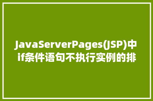 JavaServerPages(JSP)中if条件语句不执行实例的排查教程 生活随笔 JavaServerPages(JSP)中if条件语句不执行实例的排查教程 生活随笔
