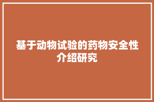 基于动物试验的药物安全性介绍研究