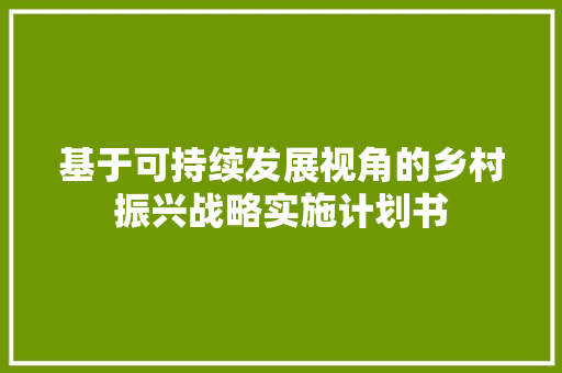 基于可持续发展视角的乡村振兴战略实施计划书