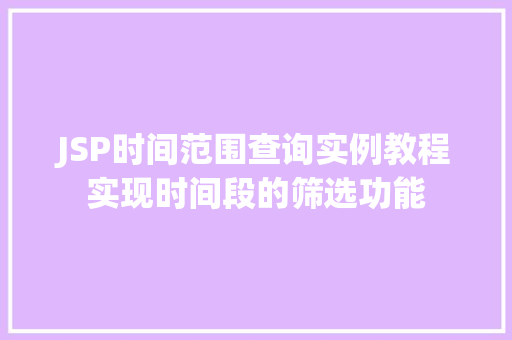 JSP时间范围查询实例教程实现时间段的筛选功能