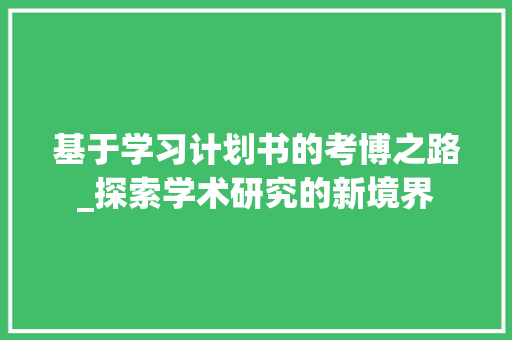基于学习计划书的考博之路_探索学术研究的新境界 工作报告