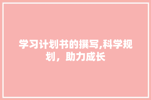 学习计划书的撰写,科学规划，助力成长 工作报告