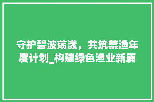 守护碧波荡漾，共筑禁渔年度计划_构建绿色渔业新篇章