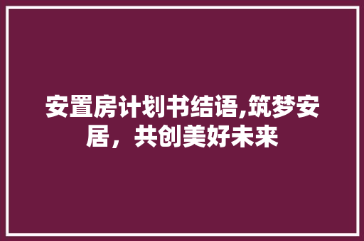 安置房计划书结语,筑梦安居，共创美好未来