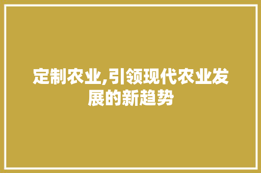 定制农业,引领现代农业发展的新趋势