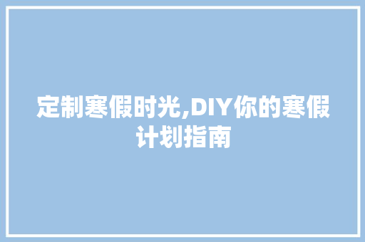 定制寒假时光,DIY你的寒假计划指南