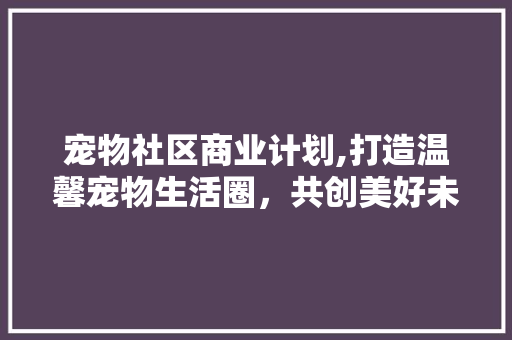宠物社区商业计划,打造温馨宠物生活圈，共创美好未来