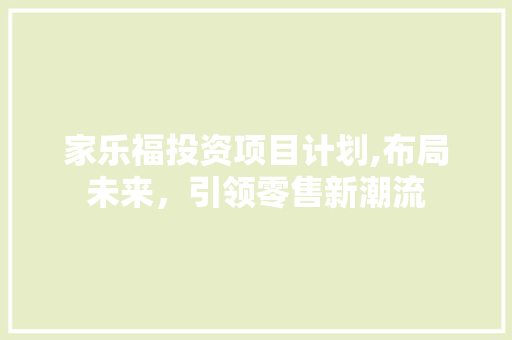 家乐福投资项目计划,布局未来，引领零售新潮流