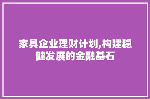 家具企业理财计划,构建稳健发展的金融基石