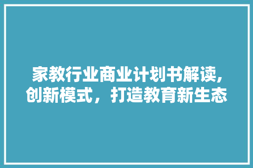 家教行业商业计划书解读,创新模式，打造教育新生态 生活类