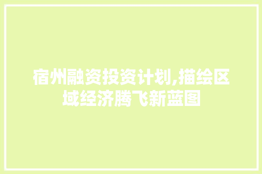 宿州融资投资计划,描绘区域经济腾飞新蓝图