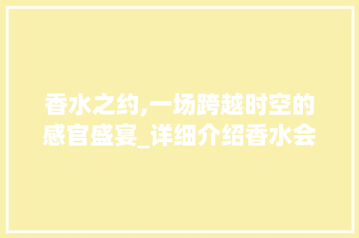 香水之约,一场跨越时空的感官盛宴_详细介绍香水会展的魅力与价值
