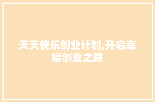天天快乐创业计划,开启幸福创业之路 工作报告