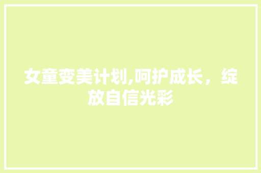 女童变美计划,呵护成长，绽放自信光彩 商业文稿