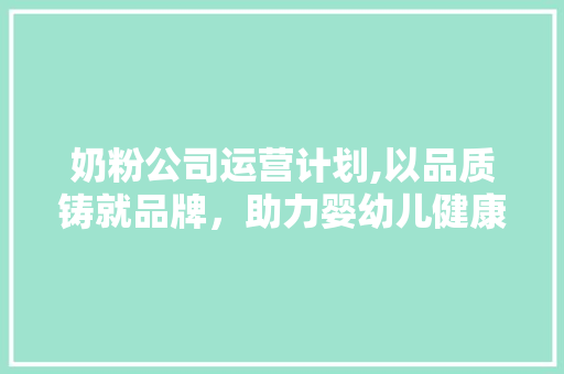 奶粉公司运营计划,以品质铸就品牌，助力婴幼儿健康成长 商业文稿
