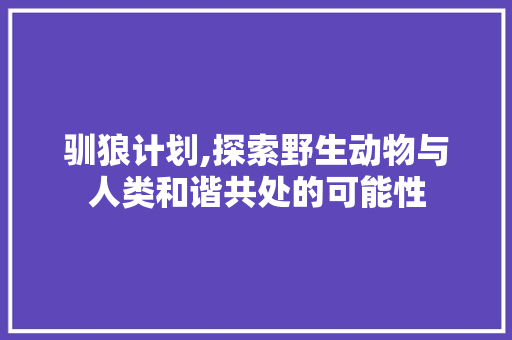驯狼计划,探索野生动物与人类和谐共处的可能性