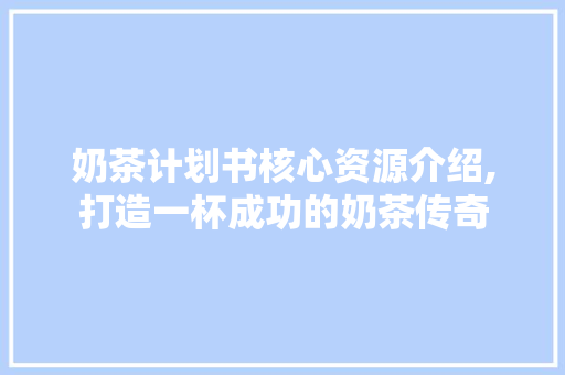 奶茶计划书核心资源介绍,打造一杯成功的奶茶传奇