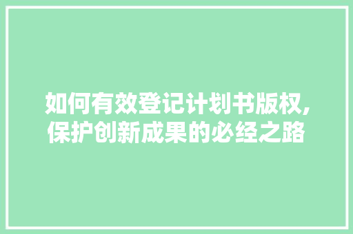 如何有效登记计划书版权,保护创新成果的必经之路
