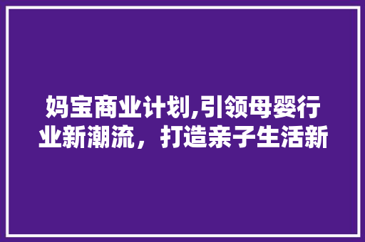 妈宝商业计划,引领母婴行业新潮流，打造亲子生活新体验 生活随笔