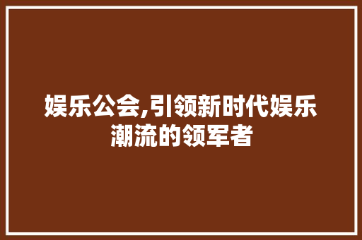 娱乐公会,引领新时代娱乐潮流的领军者