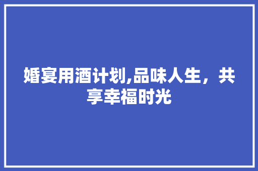 婚宴用酒计划,品味人生，共享幸福时光