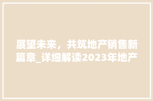 展望未来，共筑地产销售新篇章_详细解读2023年地产销售计划
