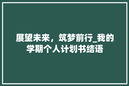 展望未来，筑梦前行_我的学期个人计划书结语 工作总结