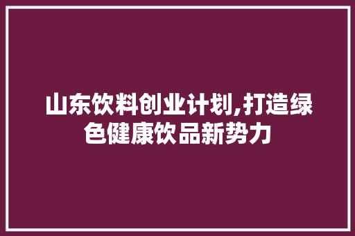 山东饮料创业计划,打造绿色健康饮品新势力